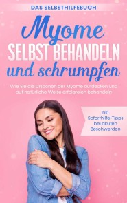 Myome selbst behandeln und schrumpfen - Das Selbsthilfebuch: Wie Sie die Ursachen der Myome aufdecken und auf natürliche Weise erfolgreich behandeln - inkl. Soforthilfe-Tipps bei akuten Beschwerden