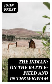 The Indian: On the Battle-Field and in the Wigwam