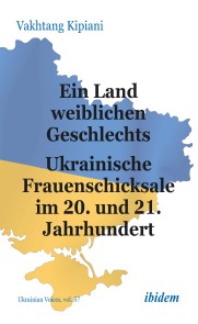 Ein Land weiblichen Geschlechts: Ukrainische Frauenschicksale im 20. und 21. Jahrhundert