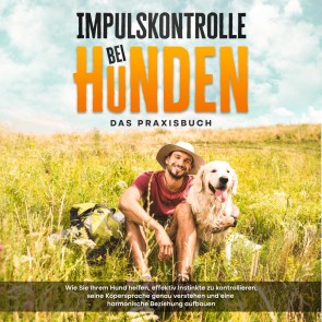 Impulskontrolle bei Hunden - Das Praxisbuch: Wie Sie Ihrem Hund helfen, effektiv Instinkte zu kontrollieren, seine Köpersprache genau verstehen und eine harmonische Beziehung aufbauen