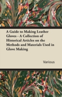 A Guide to Making Leather Gloves - A Collection of Historical Articles on the Methods and Materials Used in Glove Making