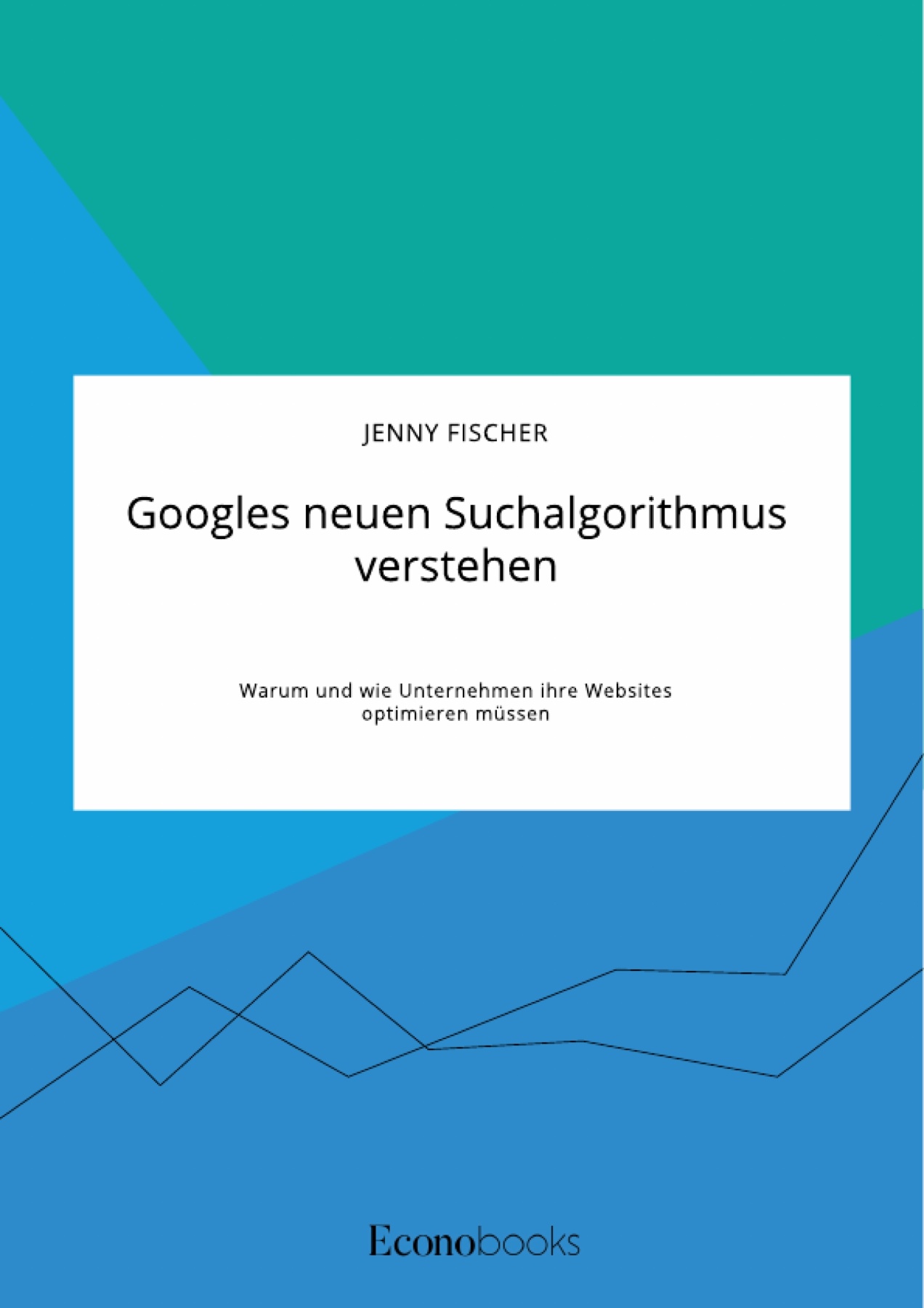 Googles neuen Suchalgorithmus verstehen. Warum und wie Unternehmen ihre Websites optimieren müssen