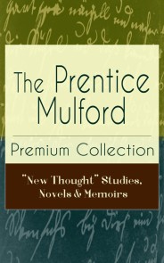 The Prentice Mulford Premium Collection: "New Thought" Studies, Novels & Memoirs