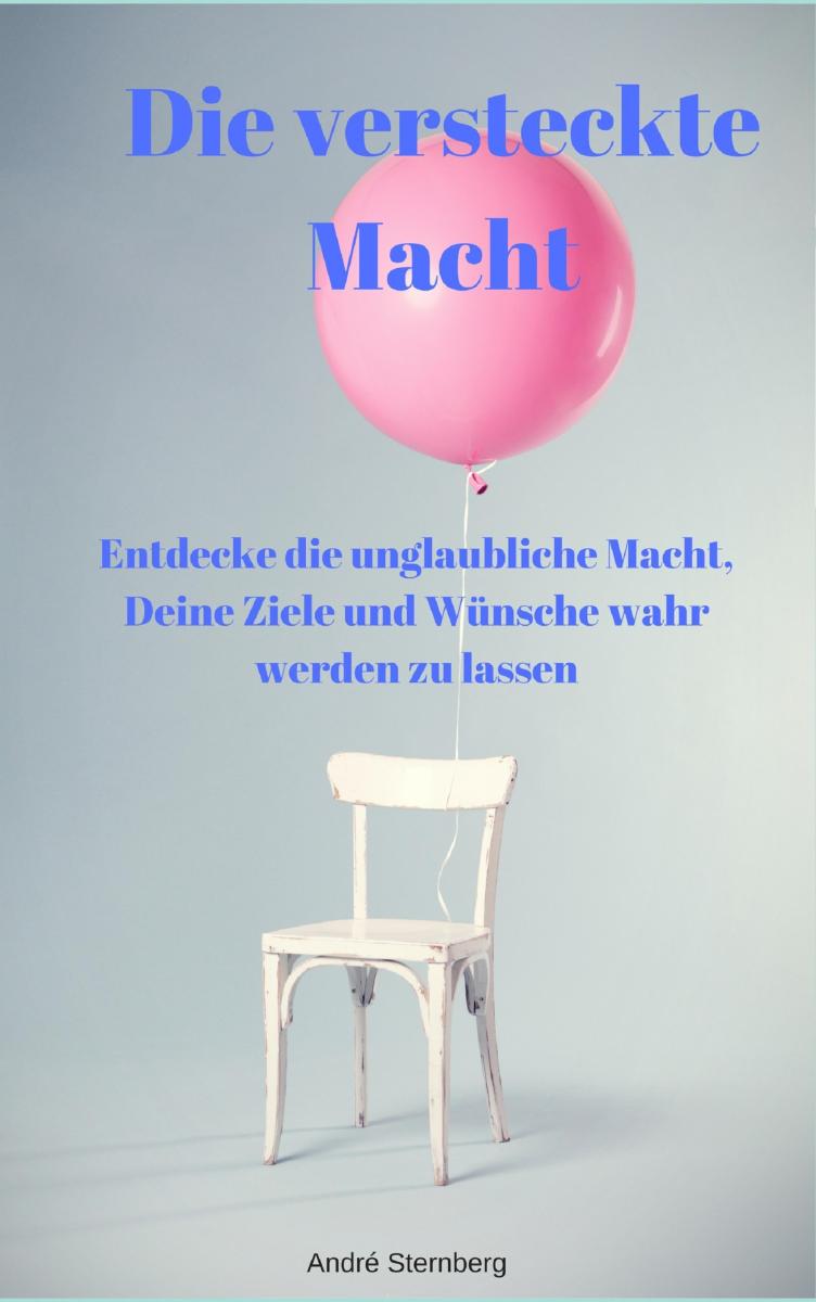 Die versteckte Macht - Entdecke die unglaubliche Macht, Deine Ziele und Wünsche wahr werden zu lassen