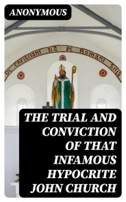 The Trial and Conviction of That Infamous Hypocrite John Church