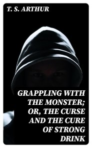 Grappling with the Monster; Or, the Curse and the Cure of Strong Drink