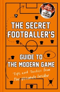 The Secret Footballer's Guide to the Modern Game