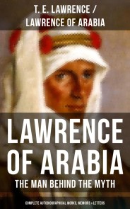 Lawrence of Arabia: The Man Behind the Myth (Complete Autobiographical Works, Memoirs & Letters)