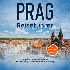 Reiseführer Prag: Der perfekte Reiseführer für einen unvergesslichen Aufenthalt in Prag - inkl. Insider-Tipps und Tipps zum Geldsparen