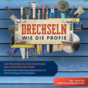 Drechseln wie die Profis: Das Praxisbuch für Einsteiger und Fortgeschrittene - Die schönsten Drechselprojekte Schritt für Schritt erfolgreich fertigstellen inkl. Tipps zur Oberflächenbearbeitung