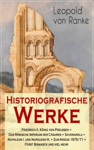 Historiografische Werke: Friedrich II. König von Preußen + Das Römische Imperium der Cäsaren + Savonarola + Napoleon I. und Napoleon III. + Zum Kriege 1870/71 + Fürst Bismarck und viel mehr