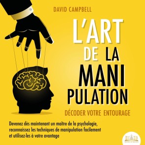 L'ART DE LA MANIPULATION - Décoder votre entourage: Devenez dès maintenant un maître de la psychologie, reconnaissez les techniques de manipulation facilement et utilisez-les à votre avantage