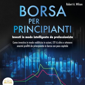 Borsa valori per principianti: Investire intelligentemente come un professionista - Come puoi investire in Azioni, ETF & Co. Ottenendo enormi profitti nel mercato azionario con poco capitale