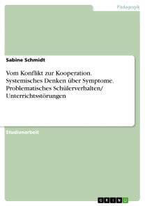 Vom Konflikt zur Kooperation. Systemisches Denken über Symptome. Problematisches Schülerverhalten/ Unterrichtsstörungen