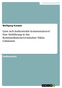 Lässt sich Authentizität kommunizieren? Eine Einführung in das Kommunikationsverständnis Niklas Luhmanns