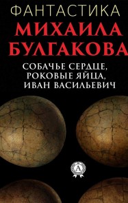 Фантастика Михаила Булгакова. Собачье сердце, Роковые яйца, Иван Васильевич