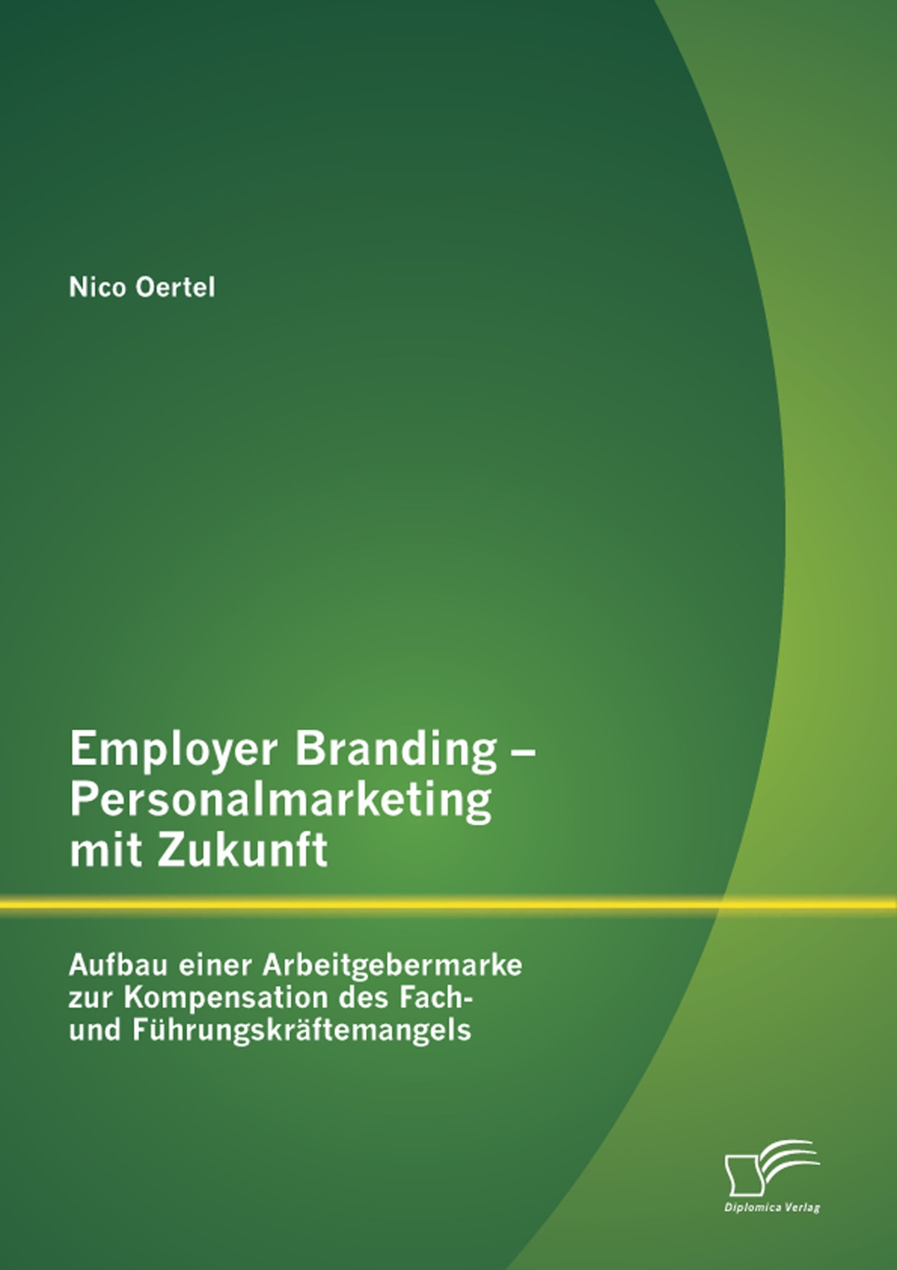 Employer Branding - Personalmarketing mit Zukunft: Aufbau einer Arbeitgebermarke zur Kompensation des Fach- und Führungskräftemangels