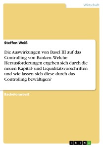 Die Auswirkungen von Basel III auf das Controlling von Banken. Welche Herausforderungen ergeben sich durch die neuen Kapital- und Liquiditätsvorschriften und wie lassen sich diese durch das Controlling bewältigen?