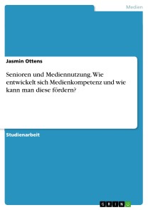 Senioren und Mediennutzung. Wie entwickelt sich Medienkompetenz und wie kann man diese fördern?