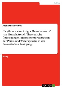 "Es gibt nur ein einziges Menschenrecht" von Hannah Arendt. Theoretische Überlegungen, inkonsistenter Einsatz in der Praxis und Widersprüche in der theoretischen Auslegung