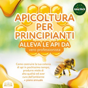 APICOLTURA PER  PRINCIPIANTI - Allevare le api da vero professionista: Come costruire la tua colonia di api, produrre miele di alta qualità ed aiutare l'ambiente allo stesso tempo + piano annuale