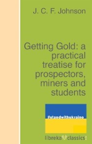 Getting Gold: a practical treatise for prospectors, miners and students