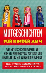 Mutgeschichten für Kinder ab 4: Wie Mutgeschichten wirken, wie man sie wirkungsvoll vorträgt und anschließend mit seinem Kind bespricht - inkl. 9 tollen Mutgeschichten zum Selberlesen oder Vorlesen