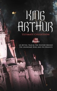 KING ARTHUR - Ultimate Collection: 10 Books of Myths, Tales & The History Behind The Legendary King