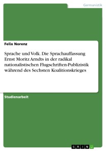 Sprache und Volk. Die Sprachauffassung Ernst Moritz Arndts in der radikal nationalistischen Flugschriften-Publizistik während des Sechsten Koalitionskrieges