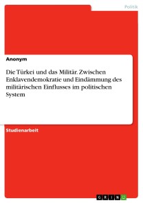 Die Türkei und das Militär. Zwischen Enklavendemokratie und Eindämmung des militärischen Einflusses im politischen System