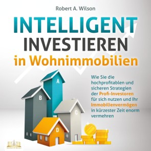 INTELLIGENT INVESTIEREN in Wohnimmobilien: Wie Sie die hochprofitablen und sicheren Strategien der Profi-Investoren für sich nutzen und Ihr Immobilienvermögen in kürzester Zeit enorm vermehren