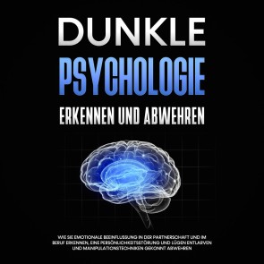 Dunkle Psychologie erkennen und abwehren: Wie Sie emotionale Beeinflussung in der Partnerschaft und im Beruf erkennen, eine Persönlichkeitsstörung und Lügen entlarven und Manipulationstechniken gekonnt abwehren