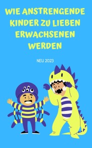 Wie anstrengende Kinder zu lieben Erwachsenen werden: Erziehungsratgeber für Eltern: Ratgeber 2023