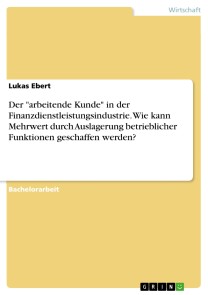 Der "arbeitende Kunde" in der Finanzdienstleistungsindustrie. Wie kann Mehrwert durch Auslagerung betrieblicher Funktionen geschaffen werden?