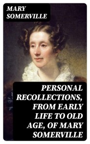 Personal Recollections, from Early Life to Old Age, of Mary Somerville