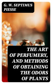 The Art of Perfumery, and Methods of Obtaining the Odors of Plants