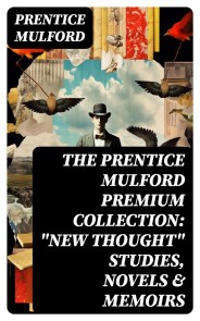 The Prentice Mulford Premium Collection: "New Thought" Studies, Novels & Memoirs