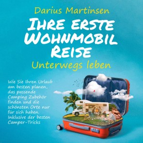 Ihre erste Wohnmobil-Reise - Unterwegs leben: Wie Sie Ihren Urlaub am besten planen, das passende Camping Zubehör finden und die schönsten Orte nur für sich haben. Inklusive der besten Camper-Tricks