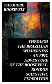 Through the Brazilian Wilderness - An Epic Adventure of the Roosevelt-Rondon Scientific Expedition