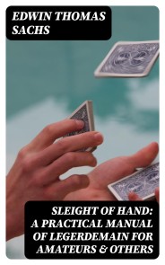 Sleight of Hand: A Practical Manual of Legerdemain for Amateurs & Others