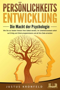 PERSÖNLICHKEITSENTWICKLUNG - Die Macht der Psychologie: Wie Sie zur besten Version Ihrer selbst werden, Ihr Unterbewusstsein sofort auf Erfolg und Glück programmieren und all Ihre Ziele erreichen