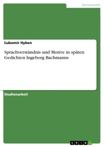 Sprachverständnis und Motive in späten Gedichten Ingeborg Bachmanns