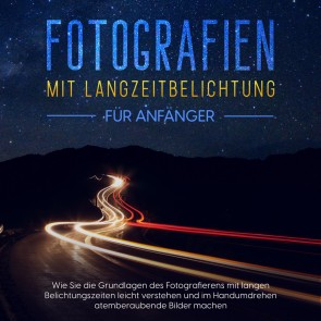 Fotografien mit Langzeitbelichtung für Anfänger: Wie Sie die Grundlagen des Fotografierens mit langen Belichtungszeiten leicht verstehen und im Handumdrehen atemberaubende Bilder machen