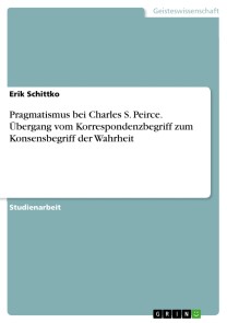 Pragmatismus bei Charles S. Peirce. Übergang vom Korrespondenzbegriff zum Konsensbegriff der Wahrheit