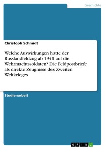 Welche Auswirkungen hatte der Russlandfeldzug ab 1941 auf die Wehrmachtssoldaten? Die Feldpostbriefe als direkte Zeugnisse des Zweiten Weltkrieges