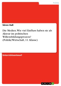 Die Medien. Wie viel Einfluss haben sie als Akteur im politischen Willensbildungsprozess? (Politik/Wirtschaft, 11. Klasse)